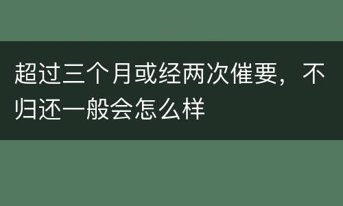 超过三个月或经两次催要，不归还一般会怎么样