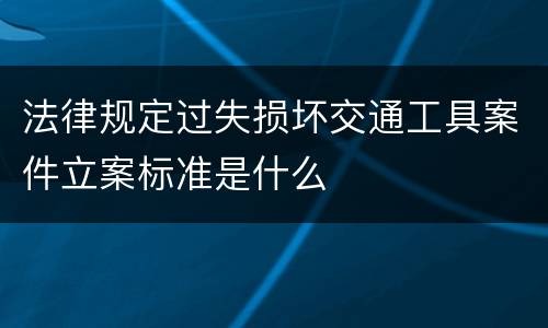 法律规定过失损坏交通工具案件立案标准是什么