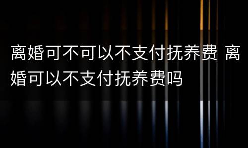 离婚可不可以不支付抚养费 离婚可以不支付抚养费吗