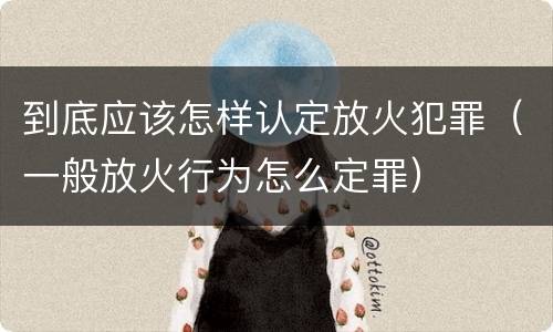 到底应该怎样认定放火犯罪（一般放火行为怎么定罪）