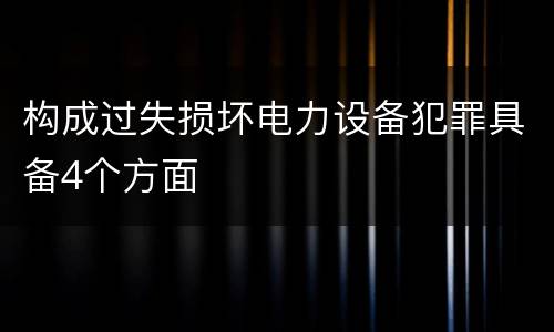 构成过失损坏电力设备犯罪具备4个方面