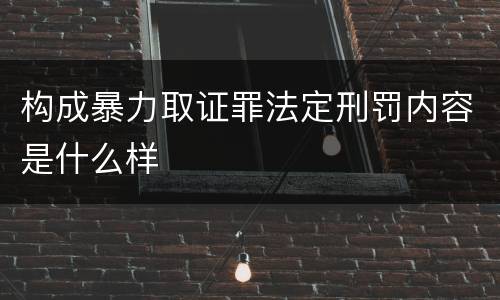 构成暴力取证罪法定刑罚内容是什么样