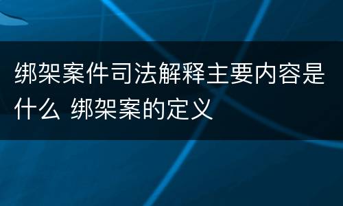 绑架案件司法解释主要内容是什么 绑架案的定义