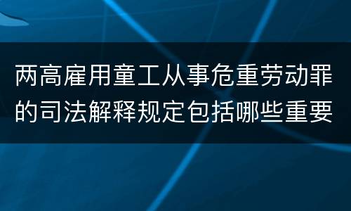 两高雇用童工从事危重劳动罪的司法解释规定包括哪些重要内容