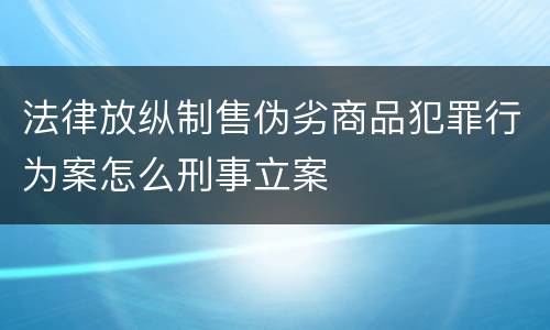 法律放纵制售伪劣商品犯罪行为案怎么刑事立案