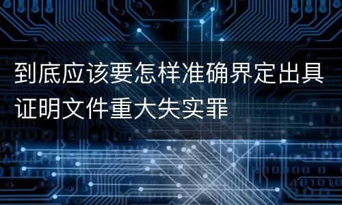 到底应该要怎样准确界定出具证明文件重大失实罪