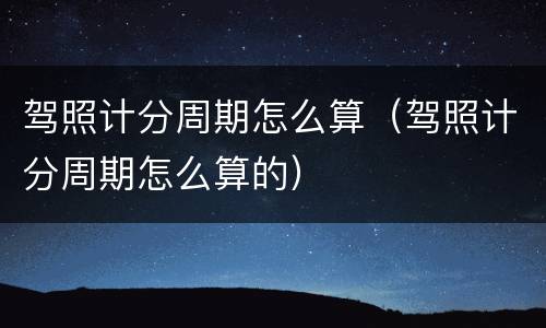 驾照计分周期怎么算（驾照计分周期怎么算的）