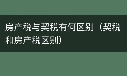 房产税与契税有何区别（契税和房产税区别）