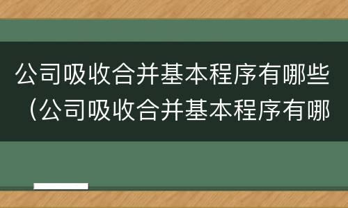 公司吸收合并基本程序有哪些（公司吸收合并基本程序有哪些类型）