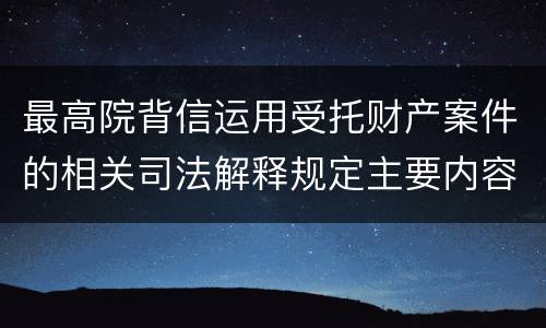 最高院背信运用受托财产案件的相关司法解释规定主要内容都有哪些