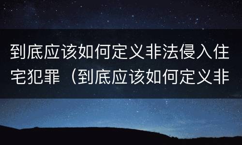 到底应该如何定义非法侵入住宅犯罪（到底应该如何定义非法侵入住宅犯罪罪名）
