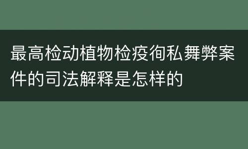 最高检动植物检疫徇私舞弊案件的司法解释是怎样的