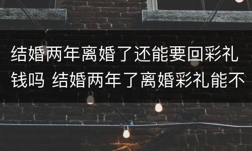 结婚两年离婚了还能要回彩礼钱吗 结婚两年了离婚彩礼能不能要回来
