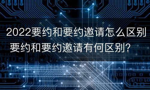 2022要约和要约邀请怎么区别 要约和要约邀请有何区别?