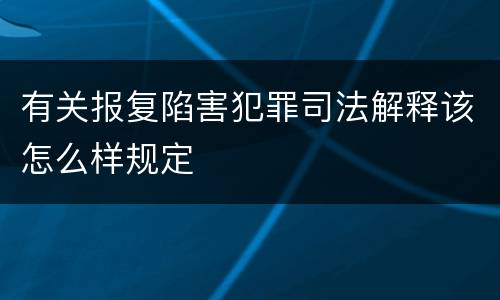 有关报复陷害犯罪司法解释该怎么样规定