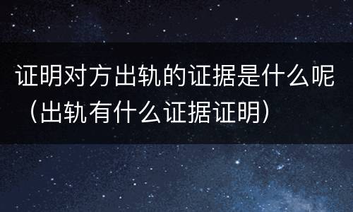 证明对方出轨的证据是什么呢（出轨有什么证据证明）