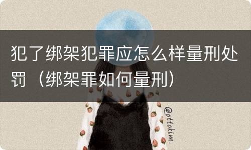 犯了绑架犯罪应怎么样量刑处罚（绑架罪如何量刑）