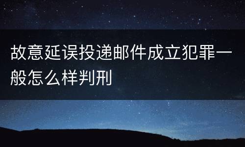 故意延误投递邮件成立犯罪一般怎么样判刑