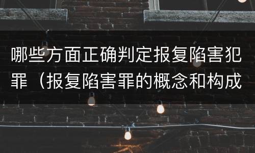 哪些方面正确判定报复陷害犯罪（报复陷害罪的概念和构成特征）