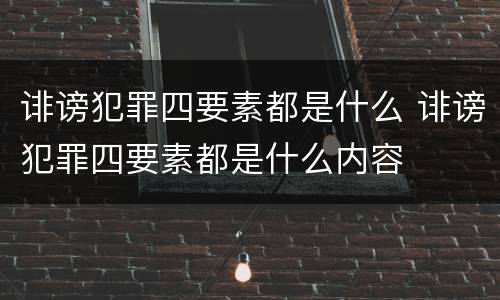 诽谤犯罪四要素都是什么 诽谤犯罪四要素都是什么内容