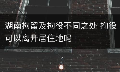 湖南拘留及拘役不同之处 拘役可以离开居住地吗