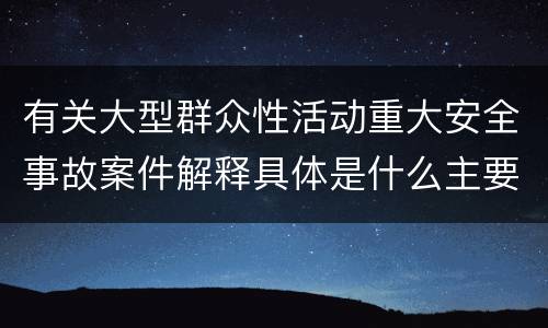 有关大型群众性活动重大安全事故案件解释具体是什么主要内容