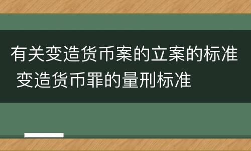 有关变造货币案的立案的标准 变造货币罪的量刑标准