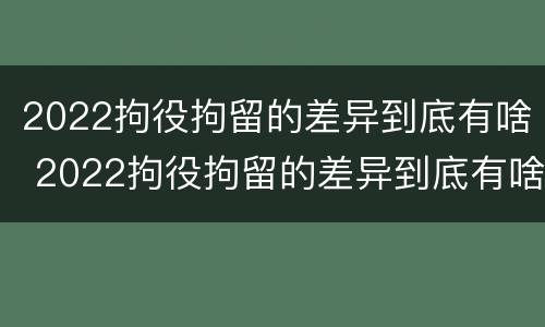 2022拘役拘留的差异到底有啥 2022拘役拘留的差异到底有啥不同