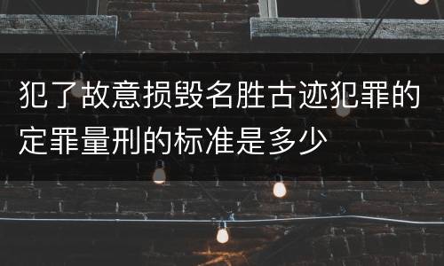 犯了故意损毁名胜古迹犯罪的定罪量刑的标准是多少