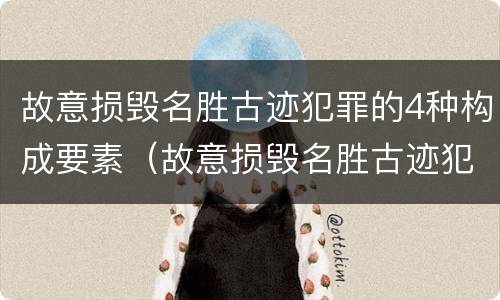 故意损毁名胜古迹犯罪的4种构成要素（故意损毁名胜古迹犯罪的4种构成要素是）