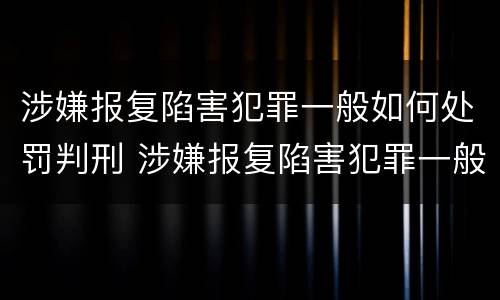 涉嫌报复陷害犯罪一般如何处罚判刑 涉嫌报复陷害犯罪一般如何处罚判刑多少年