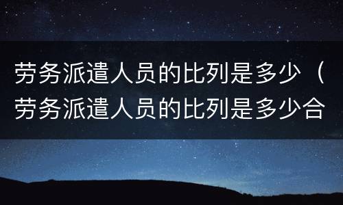 劳务派遣人员的比列是多少（劳务派遣人员的比列是多少合适）