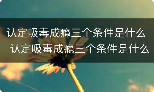 认定吸毒成瘾三个条件是什么 认定吸毒成瘾三个条件是什么标准