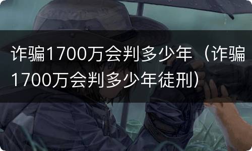 诈骗1700万会判多少年（诈骗1700万会判多少年徒刑）