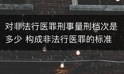 对非法行医罪刑事量刑档次是多少 构成非法行医罪的标准