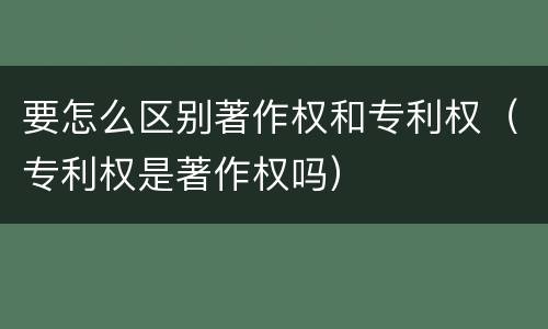 要怎么区别著作权和专利权（专利权是著作权吗）