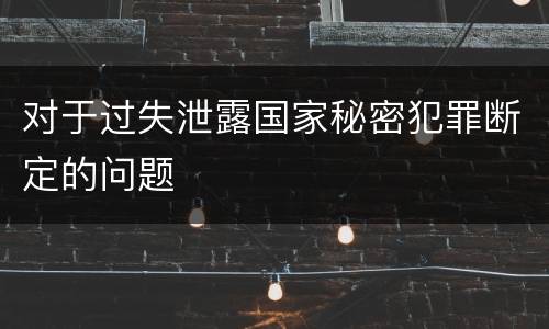 对于过失泄露国家秘密犯罪断定的问题
