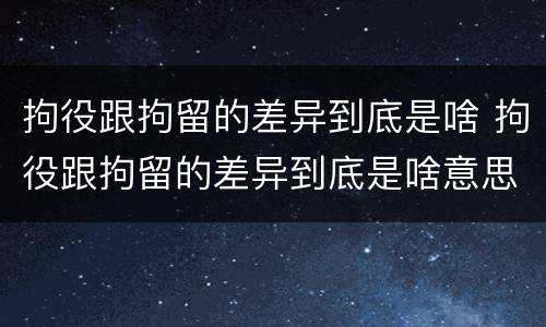 拘役跟拘留的差异到底是啥 拘役跟拘留的差异到底是啥意思