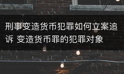 刑事变造货币犯罪如何立案追诉 变造货币罪的犯罪对象