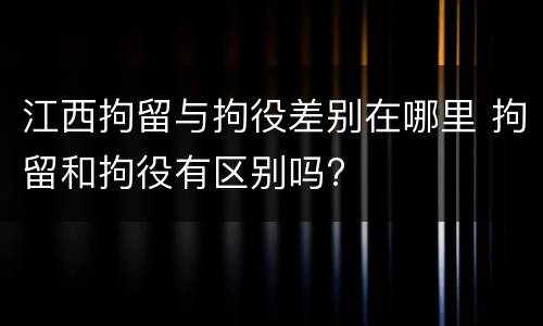江西拘留与拘役差别在哪里 拘留和拘役有区别吗?