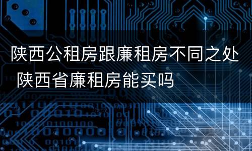 陕西公租房跟廉租房不同之处 陕西省廉租房能买吗