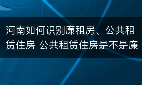 河南如何识别廉租房、公共租赁住房 公共租赁住房是不是廉租房