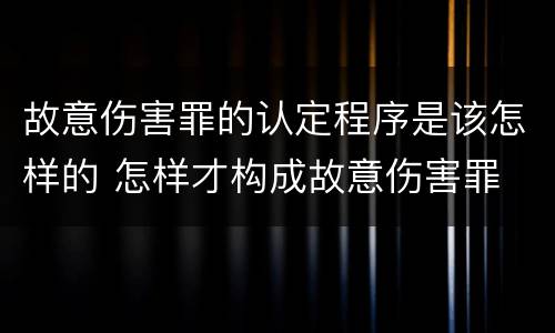 故意伤害罪的认定程序是该怎样的 怎样才构成故意伤害罪