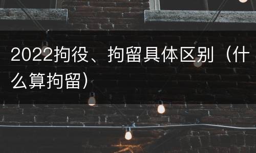 2022拘役、拘留具体区别（什么算拘留）