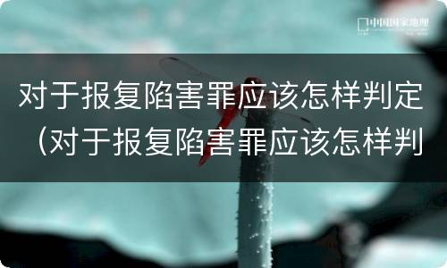 对于报复陷害罪应该怎样判定（对于报复陷害罪应该怎样判定呢）