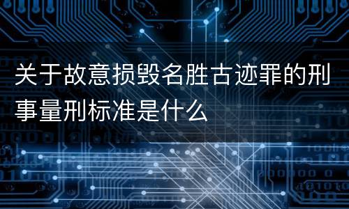 关于故意损毁名胜古迹罪的刑事量刑标准是什么