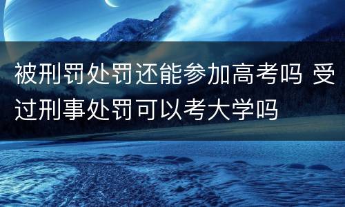 被刑罚处罚还能参加高考吗 受过刑事处罚可以考大学吗