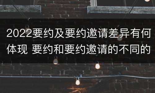 2022要约及要约邀请差异有何体现 要约和要约邀请的不同的点在于哪些方面