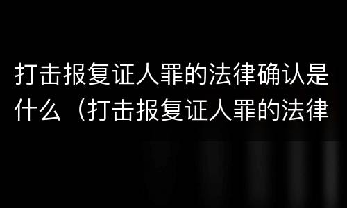 打击报复证人罪的法律确认是什么（打击报复证人罪的法律确认是什么意思）