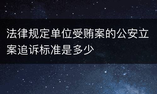 法律规定单位受贿案的公安立案追诉标准是多少